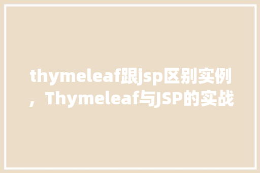 thymeleaf跟jsp区别实例，Thymeleaf与JSP的实战对比：实例介绍