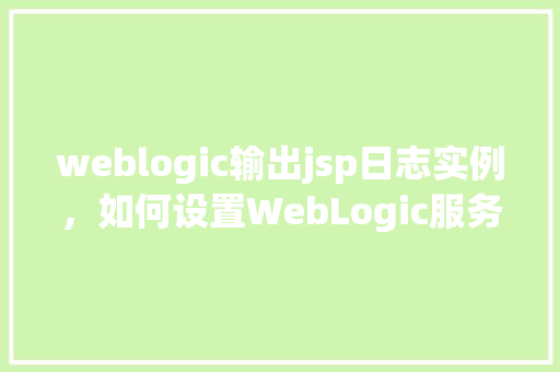 weblogic输出jsp日志实例，如何设置WebLogic服务器以输出JSP日志实例  第1张