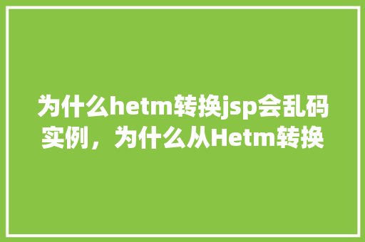 为什么hetm转换jsp会乱码实例，为什么从Hetm转换到Jsp时会出现乱码问题实例分析  第1张