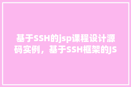 基于SSH的jsp课程设计源码实例，基于SSH框架的JSP课程设计源码实例介绍与指导  第1张