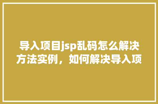 导入项目jsp乱码怎么解决方法实例，如何解决导入项目jsp文件出现乱码的问题实例教程