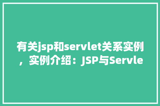 有关jsp和servlet关系实例，实例介绍：JSP与Servlet在Web开发中的应用关系