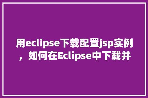 用eclipse下载配置jsp实例，如何在Eclipse中下载并配置JSP实例