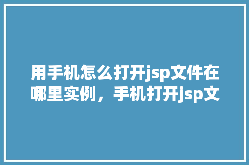 用手机怎么打开jsp文件在哪里实例，手机打开jsp文件的小方法，实例详解在这里