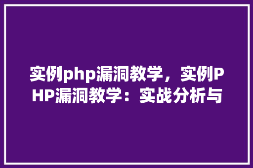实例php漏洞教学，实例PHP漏洞教学：实战分析与防御步骤