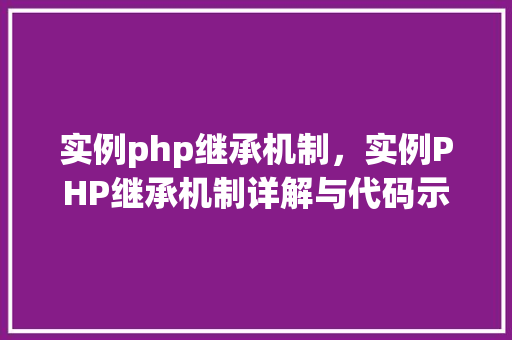实例php继承机制，实例PHP继承机制详解与代码示例