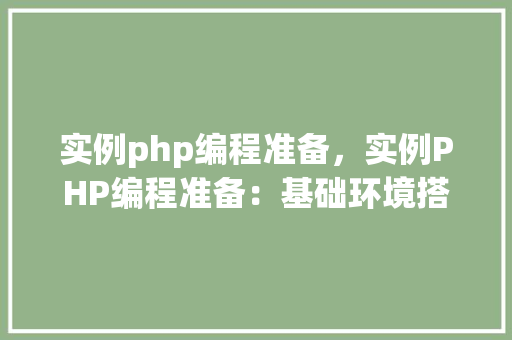 实例php编程准备，实例PHP编程准备：基础环境搭建与代码示例