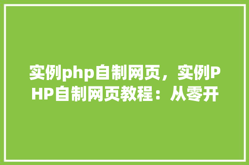 实例php自制网页，实例PHP自制网页教程：从零开始构建你的第一个网页