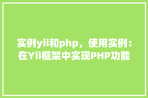 实例yii和php，使用实例：在Yii框架中实现PHP功能