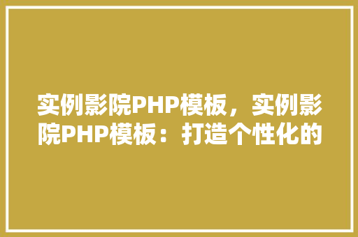 实例影院PHP模板，实例影院PHP模板：打造个性化的在线影院体验