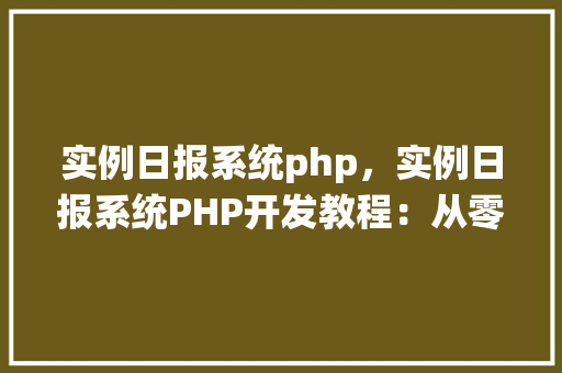 实例日报系统php，实例日报系统PHP开发教程：从零开始构建日报系统