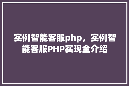 实例智能客服php，实例智能客服PHP实现全介绍