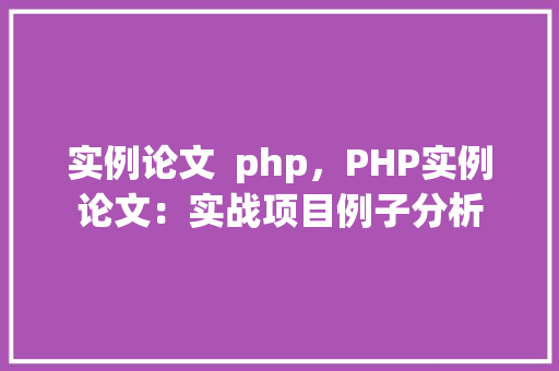 实例论文  php，PHP实例论文：实战项目例子分析