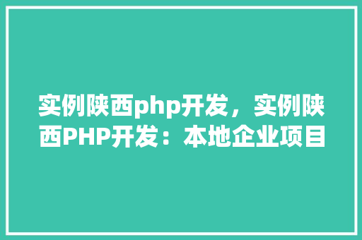实例陕西php开发，实例陕西PHP开发：本地企业项目例子展示