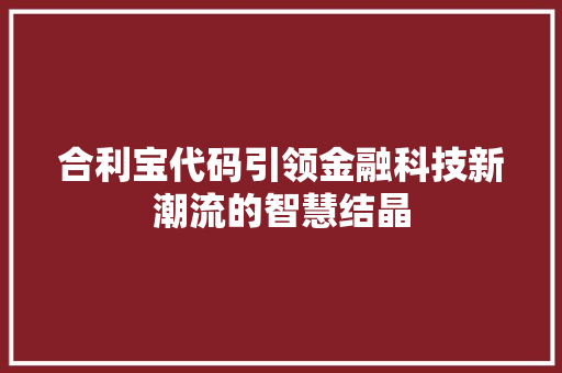合利宝代码引领金融科技新潮流的智慧结晶