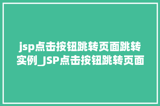 jsp点击按钮跳转页面跳转实例_JSP点击按钮跳转页面跳转实例实战详解与代码演示