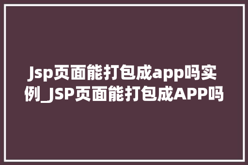 Jsp页面能打包成app吗实例_JSP页面能打包成APP吗实例与操作步骤