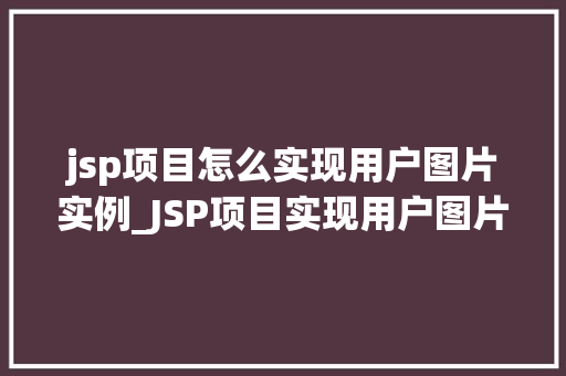 jsp项目怎么实现用户图片实例_JSP项目实现用户图片实例从零到一的完整教程
