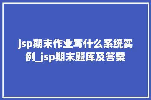 jsp期末作业写什么系统实例_jsp期末题库及答案
