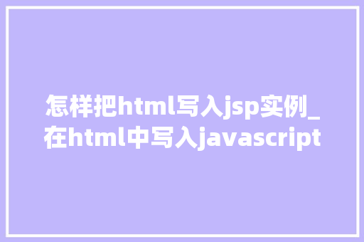 怎样把html写入jsp实例_在html中写入javascript  第1张