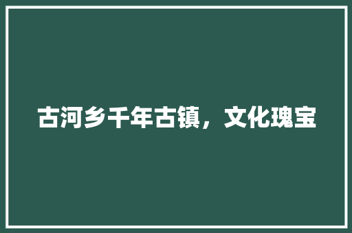 古河乡千年古镇，文化瑰宝