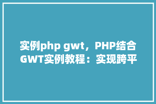 实例php gwt，PHP结合GWT实例教程：实现跨平台Web应用开发