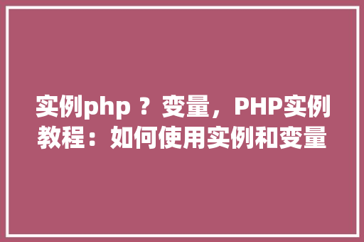 实例php ？变量，PHP实例教程：如何使用实例和变量