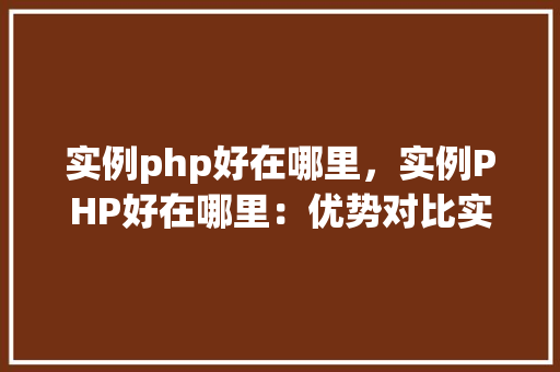 实例php好在哪里，实例PHP好在哪里：优势对比实例分析