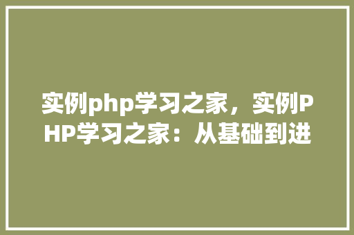 实例php学习之家，实例PHP学习之家：从基础到进阶的实例教程汇总