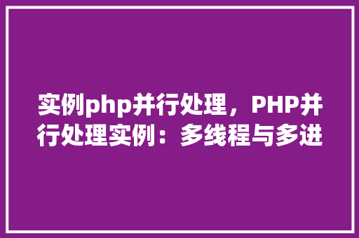 实例php并行处理，PHP并行处理实例：多线程与多进程应用对比