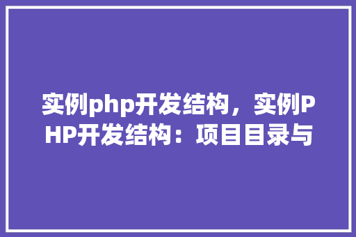 实例php开发结构，实例PHP开发结构：项目目录与文件布局详解