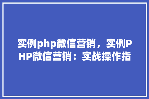 实例php微信营销，实例PHP微信营销：实战操作指南及效果分析
