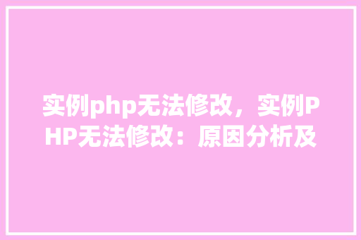 实例php无法修改，实例PHP无法修改：原因分析及解决方法