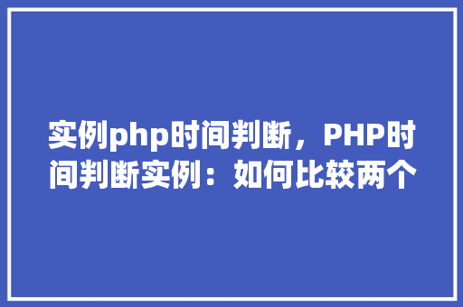 实例php时间判断，PHP时间判断实例：如何比较两个日期