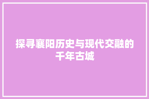 探寻襄阳历史与现代交融的千年古城