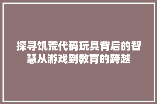探寻饥荒代码玩具背后的智慧从游戏到教育的跨越