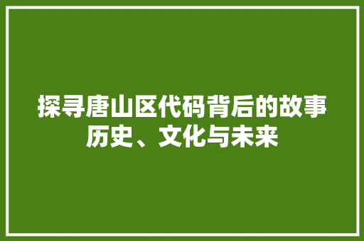 探寻唐山区代码背后的故事历史、文化与未来