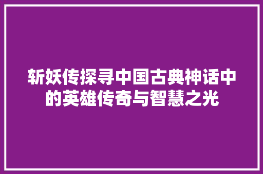 斩妖传探寻中国古典神话中的英雄传奇与智慧之光