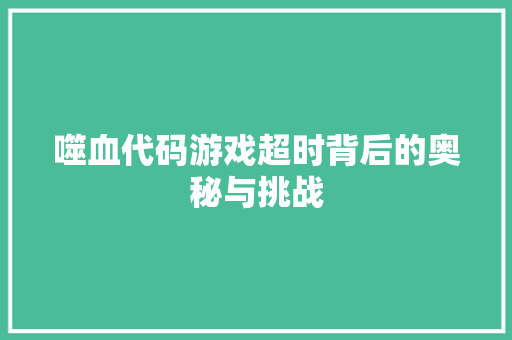噬血代码游戏超时背后的奥秘与挑战
