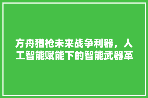 方舟猎枪未来战争利器，人工智能赋能下的智能武器革命