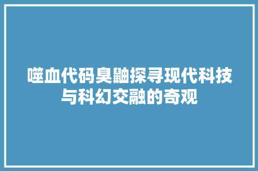 噬血代码臭鼬探寻现代科技与科幻交融的奇观