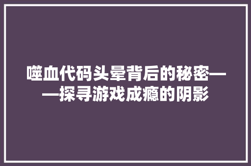 噬血代码头晕背后的秘密——探寻游戏成瘾的阴影