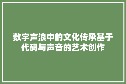 数字声浪中的文化传承基于代码与声音的艺术创作