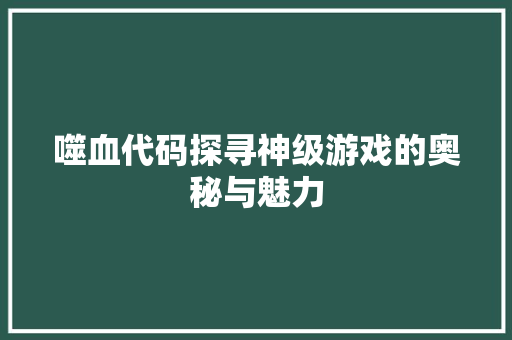 噬血代码探寻神级游戏的奥秘与魅力