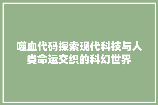 噬血代码探索现代科技与人类命运交织的科幻世界