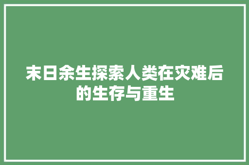 末日余生探索人类在灾难后的生存与重生