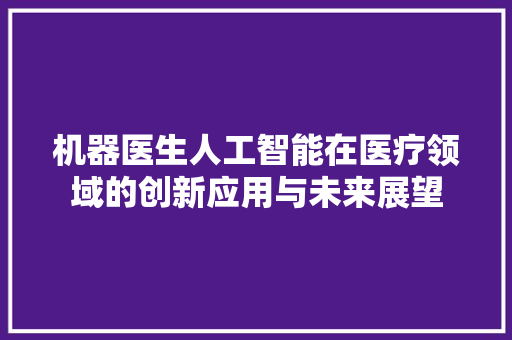 机器医生人工智能在医疗领域的创新应用与未来展望