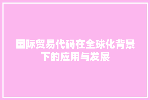 国际贸易代码在全球化背景下的应用与发展