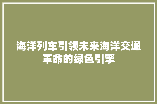 海洋列车引领未来海洋交通革命的绿色引擎