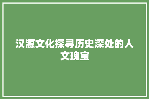 汉源文化探寻历史深处的人文瑰宝